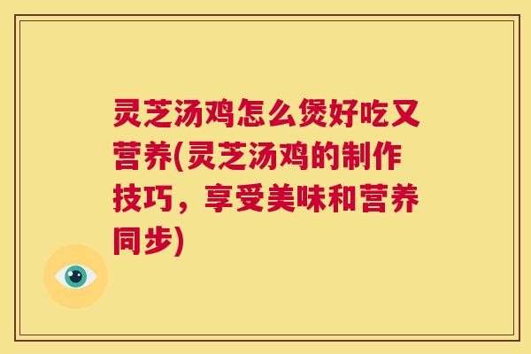 灵芝汤鸡怎么煲好吃又营养(灵芝汤鸡的制作技巧，享受美味和营养同步)