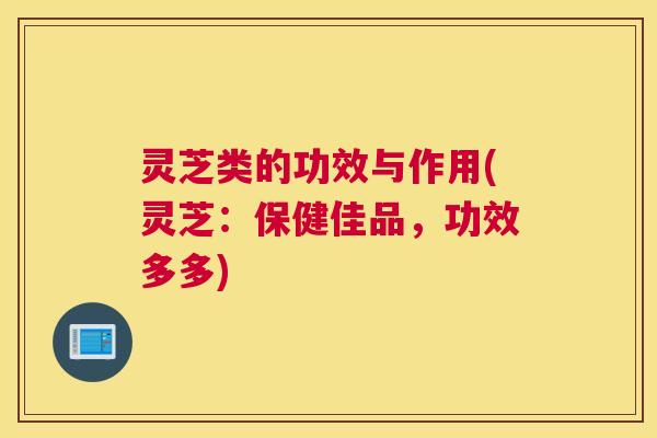 灵芝类的功效与作用(灵芝：保健佳品，功效多多)