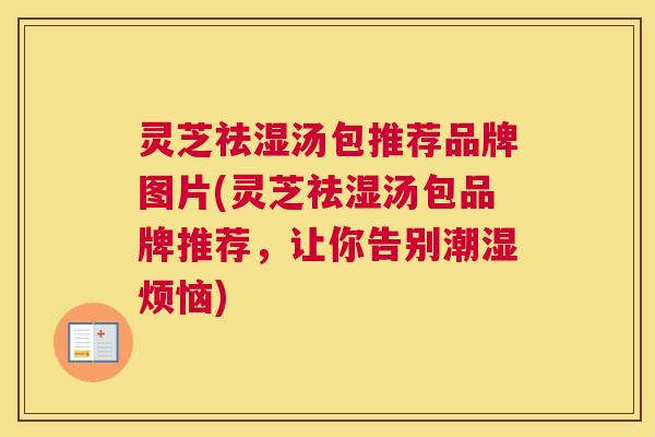 灵芝祛湿汤包推荐品牌图片(灵芝祛湿汤包品牌推荐，让你告别潮湿烦恼)
