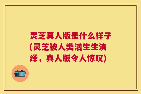 灵芝真人版是什么样子(灵芝被人类活生生演绎，真人版令人惊叹)