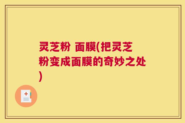 灵芝粉 面膜(把灵芝粉变成面膜的奇妙之处)