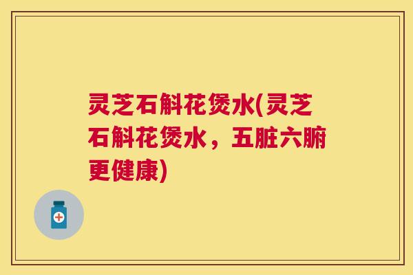 灵芝石斛花煲水(灵芝石斛花煲水，五脏六腑更健康)