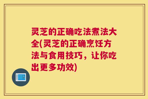 灵芝的正确吃法煮法大全(灵芝的正确烹饪方法与食用技巧，让你吃出更多功效)
