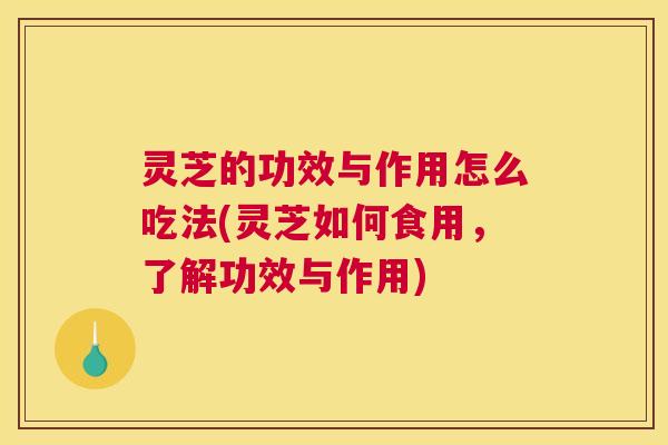 灵芝的功效与作用怎么吃法(灵芝如何食用，了解功效与作用)