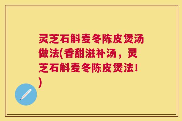 灵芝石斛麦冬陈皮煲汤做法(香甜滋补汤，灵芝石斛麦冬陈皮煲法！)