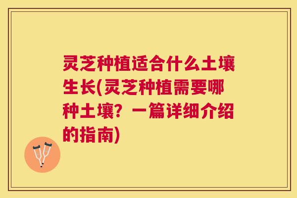 灵芝种植适合什么土壤生长(灵芝种植需要哪种土壤？一篇详细介绍的指南)