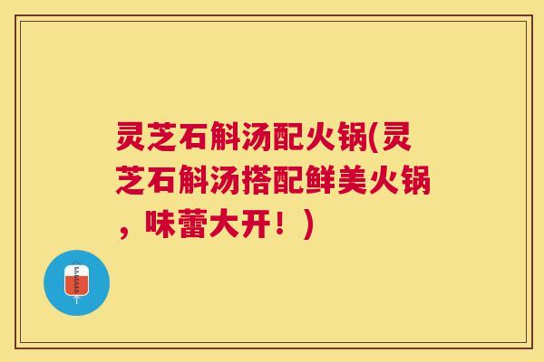 灵芝石斛汤配火锅(灵芝石斛汤搭配鲜美火锅，味蕾大开！)
