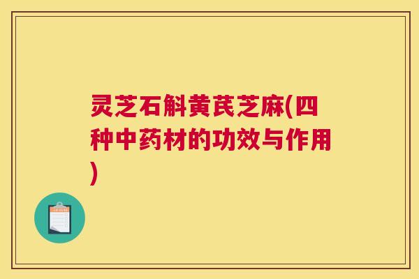 灵芝石斛黄芪芝麻(四种中药材的功效与作用)