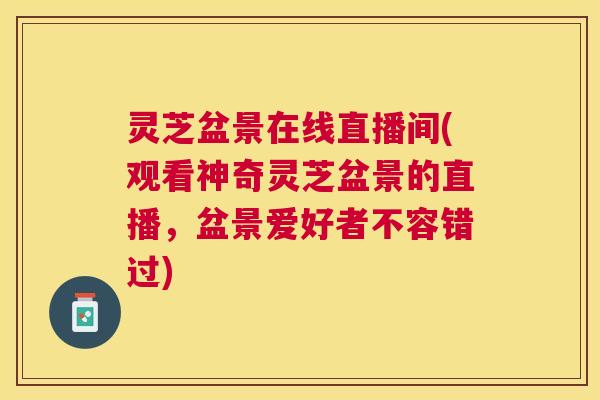 灵芝盆景在线直播间(观看神奇灵芝盆景的直播，盆景爱好者不容错过)