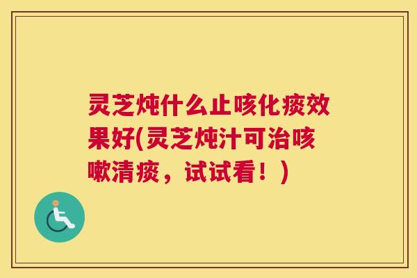 灵芝炖什么止咳化痰效果好(灵芝炖汁可治咳嗽清痰，试试看！)