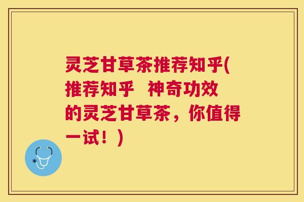 灵芝甘草茶推荐知乎(推荐知乎  神奇功效的灵芝甘草茶，你值得一试！)