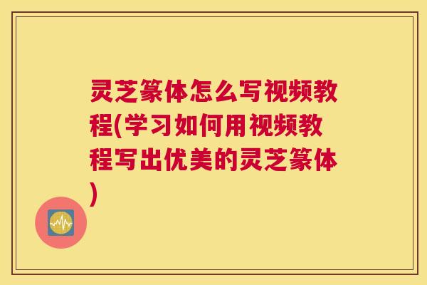 灵芝篆体怎么写视频教程(学习如何用视频教程写出优美的灵芝篆体)