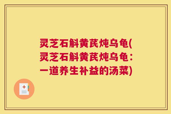 灵芝石斛黄芪炖乌龟(灵芝石斛黄芪炖乌龟：一道养生补益的汤菜)