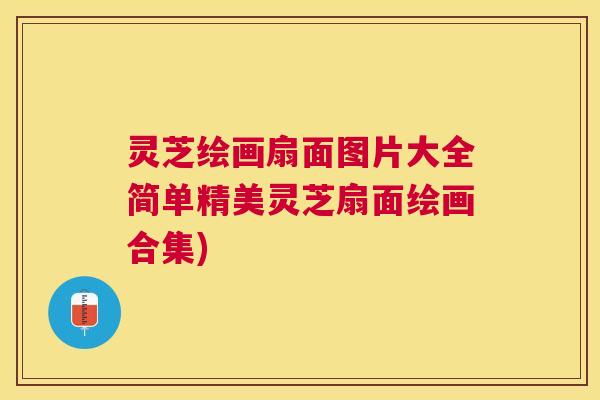 灵芝绘画扇面图片大全简单精美灵芝扇面绘画合集)