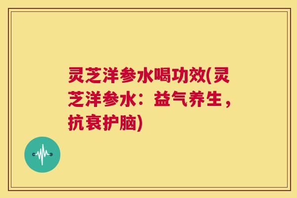 灵芝洋参水喝功效(灵芝洋参水：益气养生，抗衰护脑)