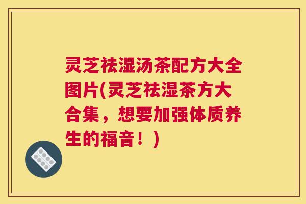 灵芝祛湿汤茶配方大全图片(灵芝祛湿茶方大合集，想要加强体质养生的福音！)