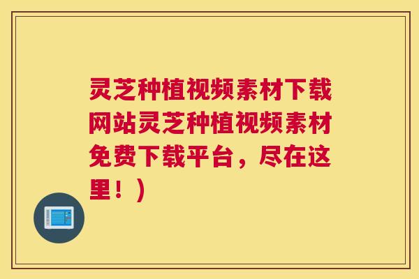 灵芝种植视频素材下载网站灵芝种植视频素材免费下载平台，尽在这里！)