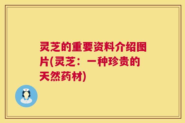 灵芝的重要资料介绍图片(灵芝：一种珍贵的天然药材)