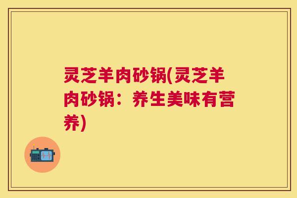 灵芝羊肉砂锅(灵芝羊肉砂锅：养生美味有营养)