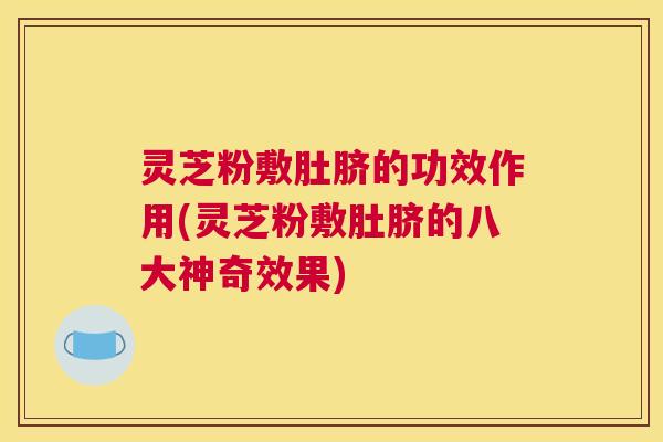 灵芝粉敷肚脐的功效作用(灵芝粉敷肚脐的八大神奇效果)