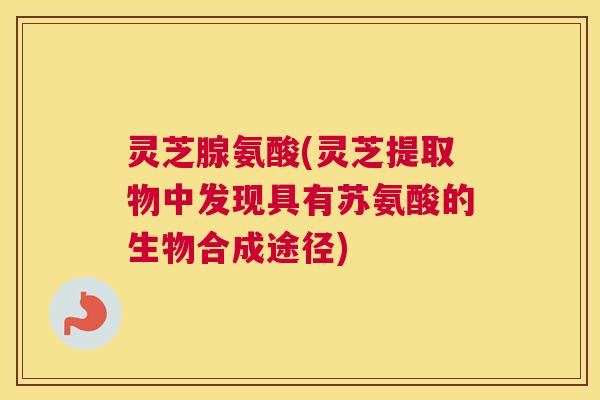 灵芝腺氨酸(灵芝提取物中发现具有苏氨酸的生物合成途径)