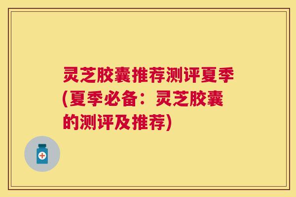 灵芝胶囊推荐测评夏季(夏季必备：灵芝胶囊的测评及推荐)
