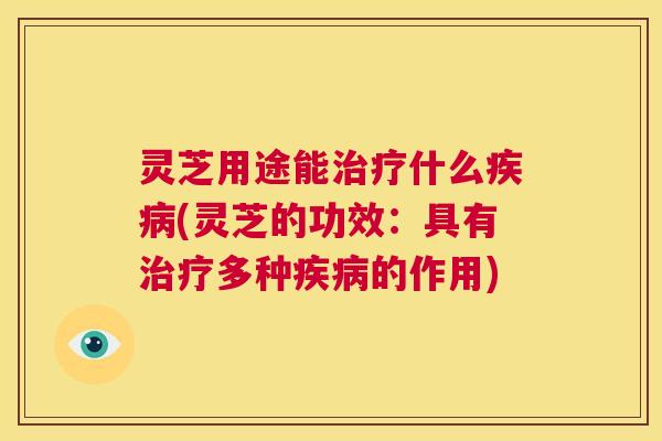 灵芝用途能治疗什么疾病(灵芝的功效：具有治疗多种疾病的作用)