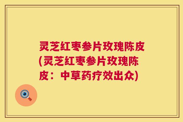 灵芝红枣参片玫瑰陈皮(灵芝红枣参片玫瑰陈皮：中草药疗效出众)