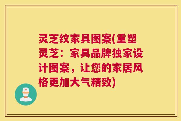 灵芝纹家具图案(重塑灵芝：家具品牌独家设计图案，让您的家居风格更加大气精致)