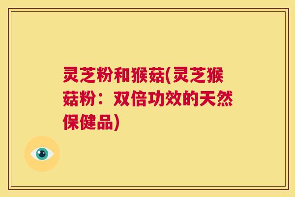 灵芝粉和猴菇(灵芝猴菇粉：双倍功效的天然保健品)