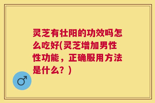 灵芝有壮阳的功效吗怎么吃好(灵芝增加男性性功能，正确服用方法是什么？)