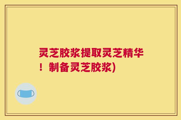 灵芝胶浆提取灵芝精华！制备灵芝胶浆)