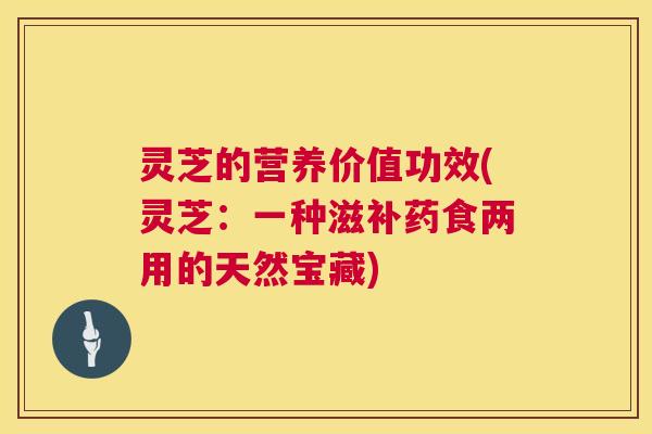 灵芝的营养价值功效(灵芝：一种滋补药食两用的天然宝藏)