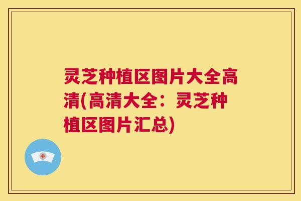 灵芝种植区图片大全高清(高清大全：灵芝种植区图片汇总)