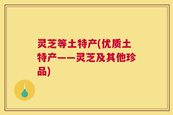 灵芝等土特产(优质土特产——灵芝及其他珍品)