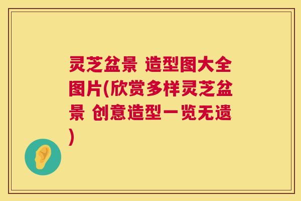 灵芝盆景 造型图大全图片(欣赏多样灵芝盆景 创意造型一览无遗)