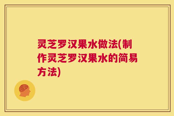 灵芝罗汉果水做法(制作灵芝罗汉果水的简易方法)