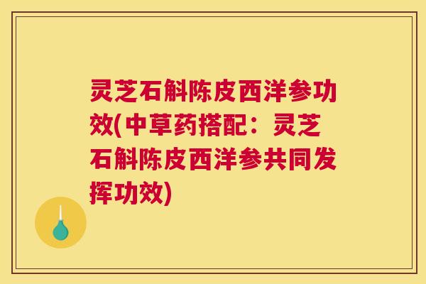 灵芝石斛陈皮西洋参功效(中草药搭配：灵芝石斛陈皮西洋参共同发挥功效)