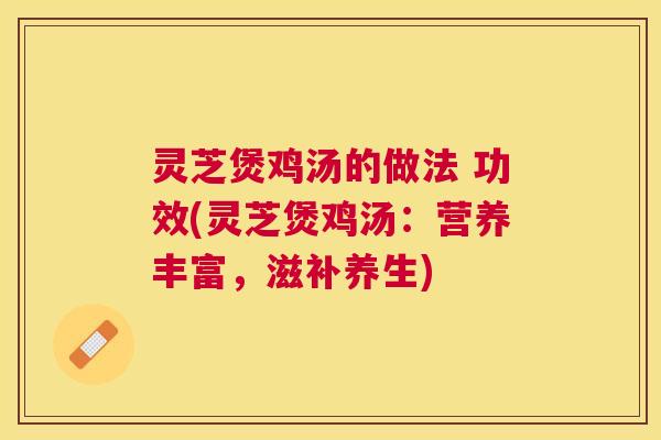 灵芝煲鸡汤的做法 功效(灵芝煲鸡汤：营养丰富，滋补养生)
