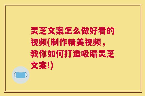 灵芝文案怎么做好看的视频(制作精美视频，教你如何打造吸睛灵芝文案!)