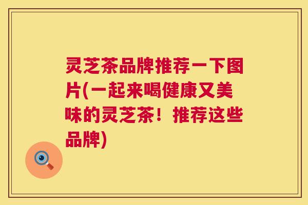 灵芝茶品牌推荐一下图片(一起来喝健康又美味的灵芝茶！推荐这些品牌)