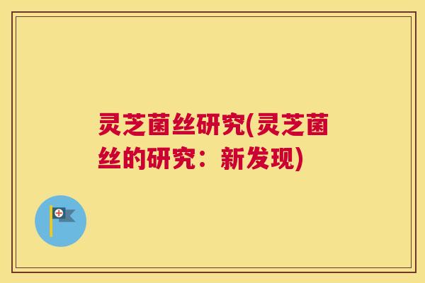 灵芝菌丝研究(灵芝菌丝的研究：新发现)