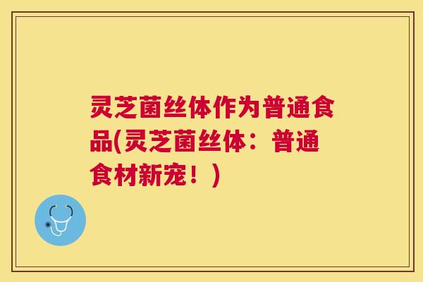 灵芝菌丝体作为普通食品(灵芝菌丝体：普通食材新宠！)