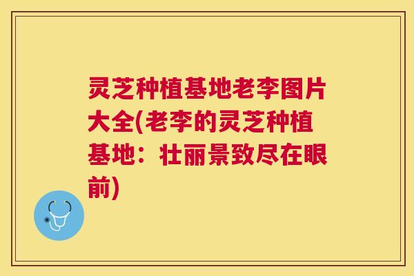 灵芝种植基地老李图片大全(老李的灵芝种植基地：壮丽景致尽在眼前)
