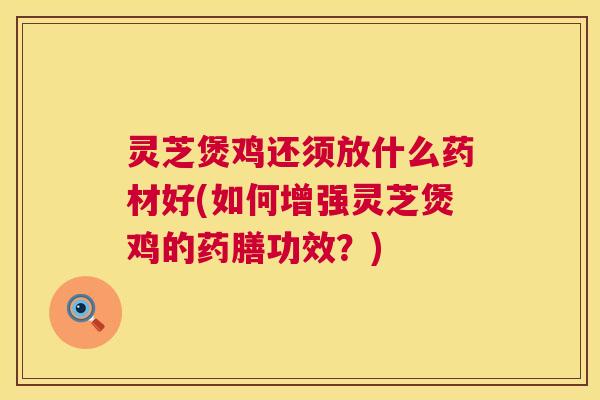 灵芝煲鸡还须放什么药材好(如何增强灵芝煲鸡的药膳功效？)