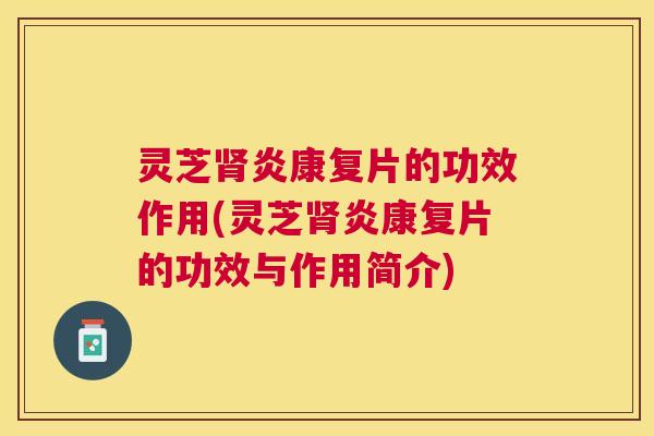 灵芝肾炎康复片的功效作用(灵芝肾炎康复片的功效与作用简介)