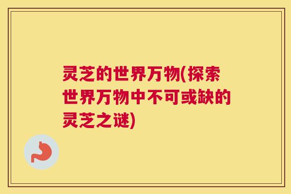 灵芝的世界万物(探索世界万物中不可或缺的灵芝之谜)