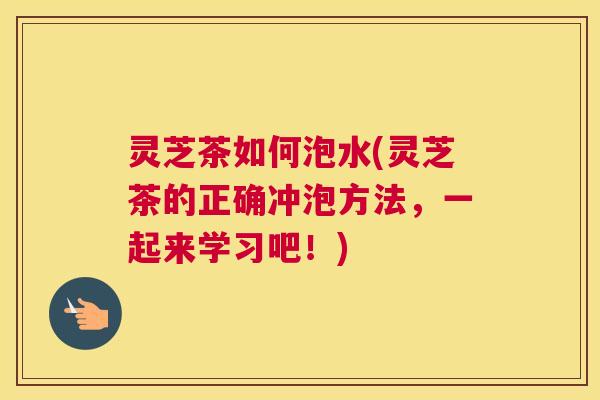 灵芝茶如何泡水(灵芝茶的正确冲泡方法，一起来学习吧！)