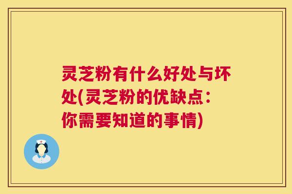 灵芝粉有什么好处与坏处(灵芝粉的优缺点：你需要知道的事情)