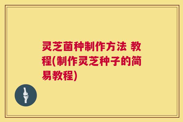 灵芝菌种制作方法 教程(制作灵芝种子的简易教程)